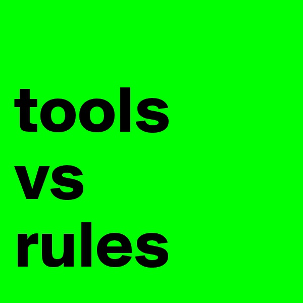 
tools 
vs
rules