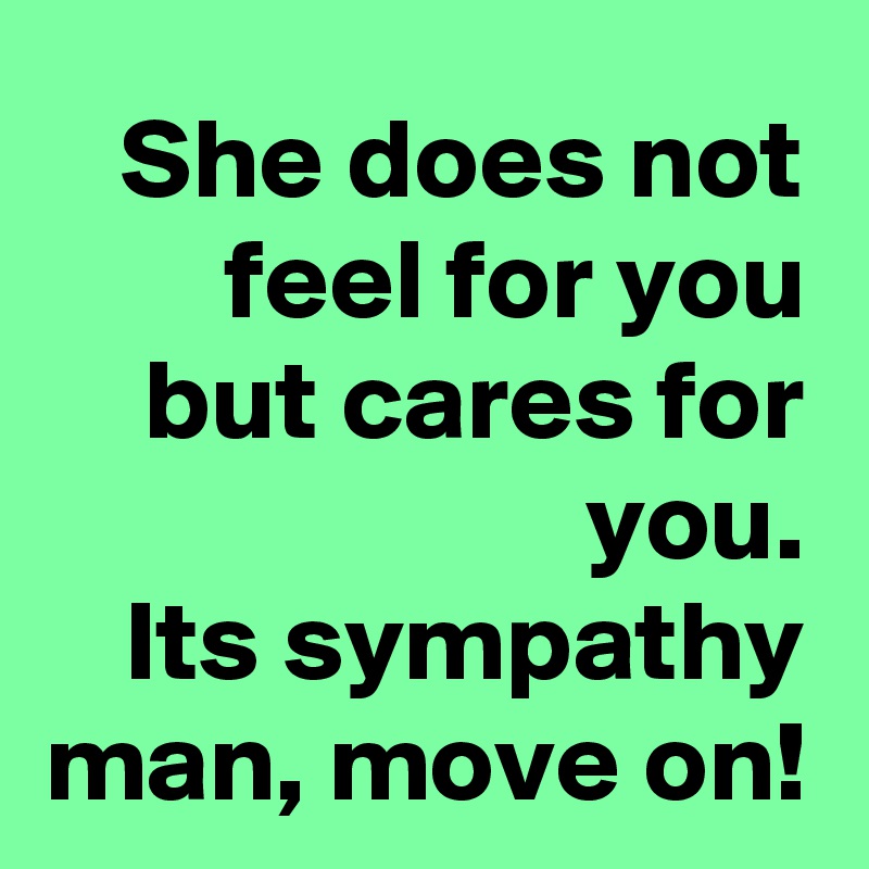 She does not feel for you but cares for you.
Its sympathy man, move on!