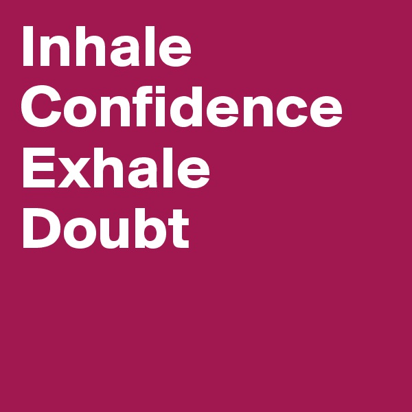 Inhale   Confidence  Exhale Doubt

