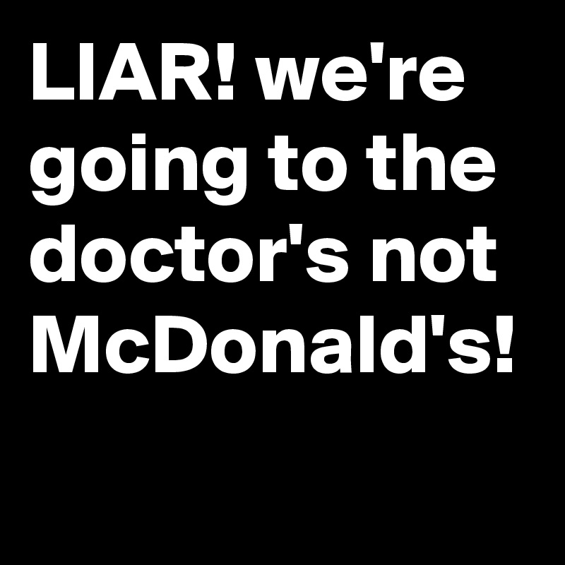 LIAR! we're going to the doctor's not McDonald's!