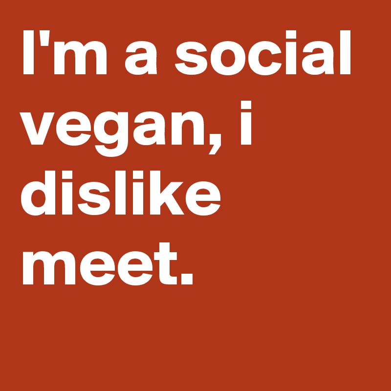 I'm a social vegan, i dislike meet. 