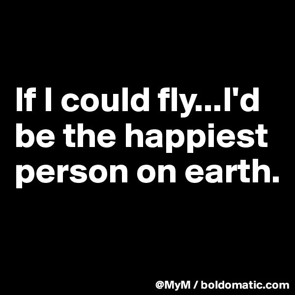 

If I could fly...I'd be the happiest person on earth.

