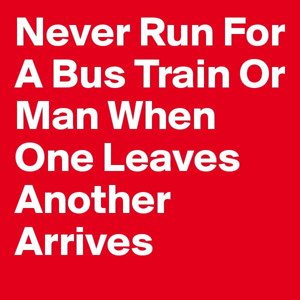 Never Run For A Bus Train Or Man When One Leaves Another Arrives