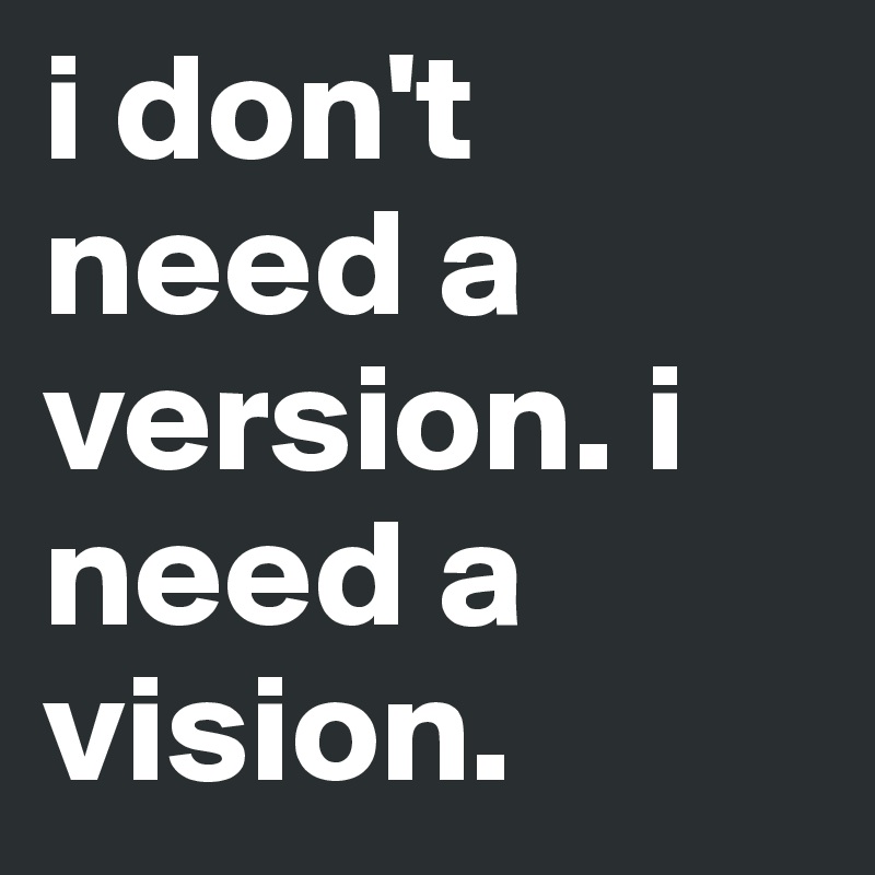 i don't need a version. i need a vision.