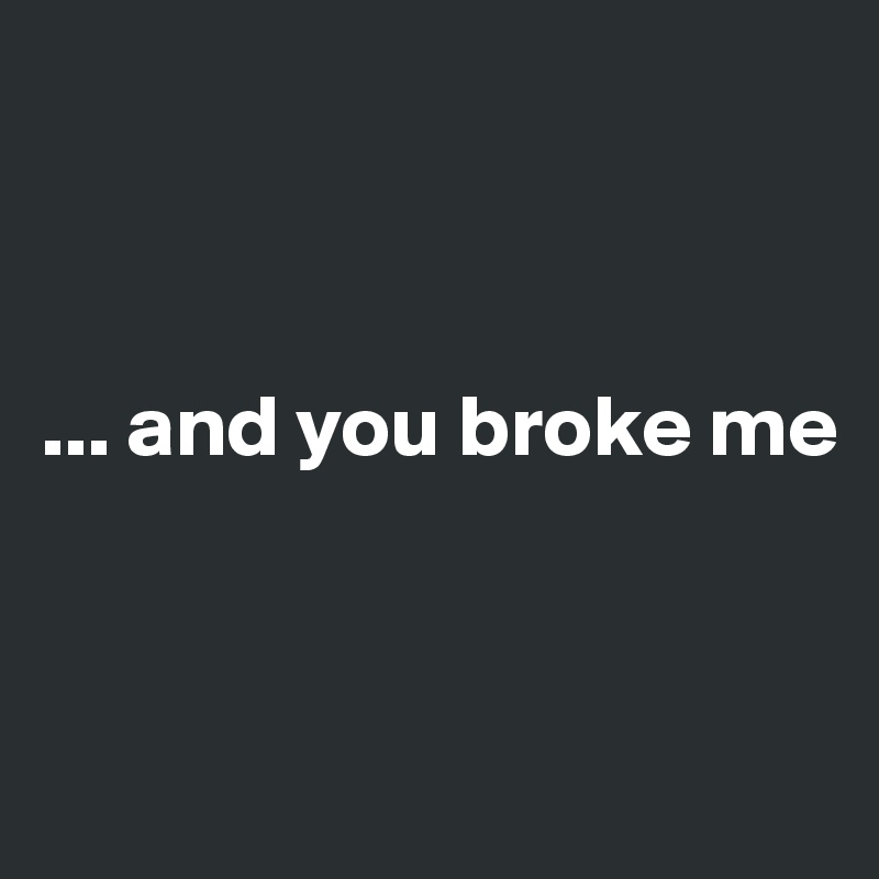 



... and you broke me


