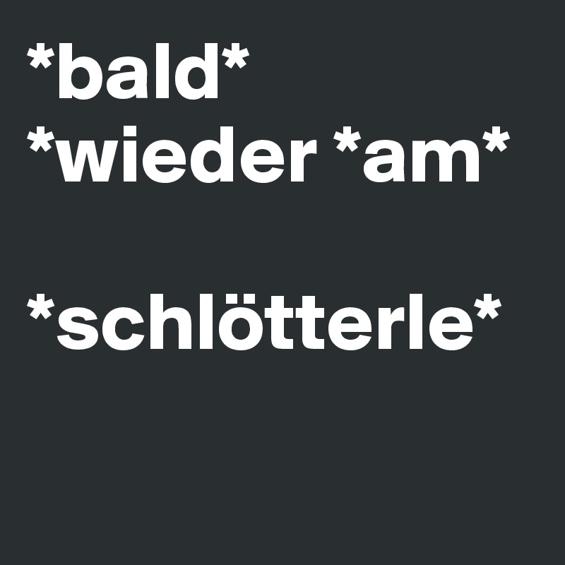 *bald* *wieder *am*
             *schlötterle*

      