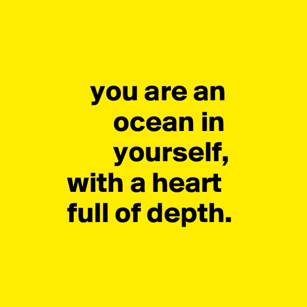 

             you are an
                 ocean in
                 yourself,
         with a heart
         full of depth.

