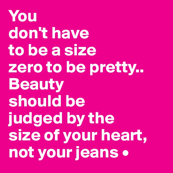 You
don't have
to be a size
zero to be pretty..
Beauty
should be
judged by the
size of your heart,
not your jeans •
