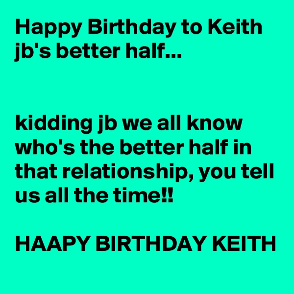 Happy Birthday to Keith 
jb's better half...


kidding jb we all know who's the better half in that relationship, you tell us all the time!!

HAAPY BIRTHDAY KEITH