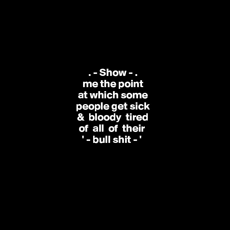 




. - Show - . 
me the point 
at which some 
people get sick 
&  bloody  tired 
of  all  of  their  
' - bull shit - '  






