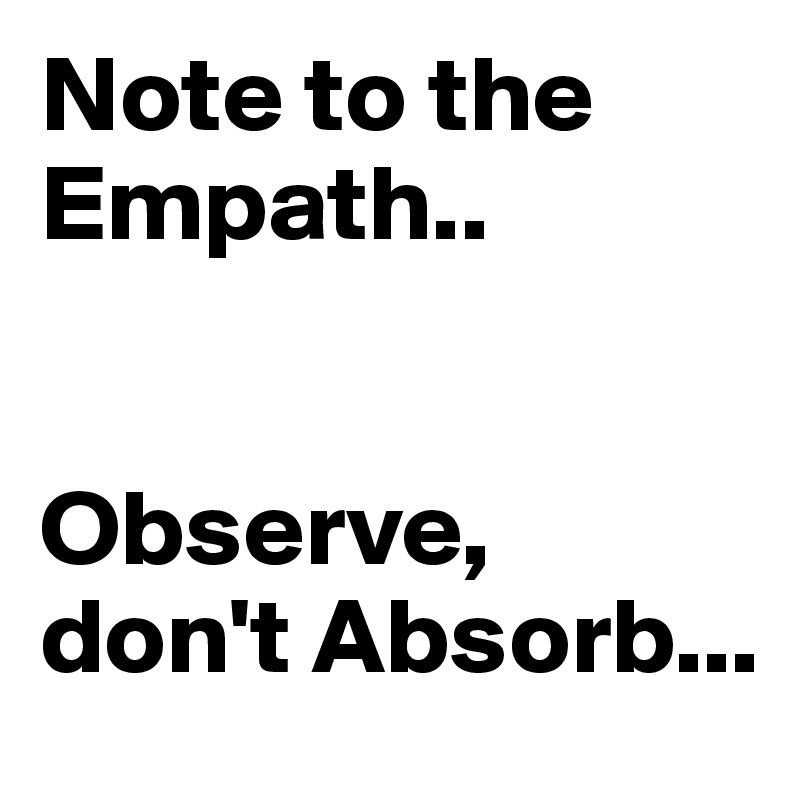 Note to the Empath..


Observe,  don't Absorb...