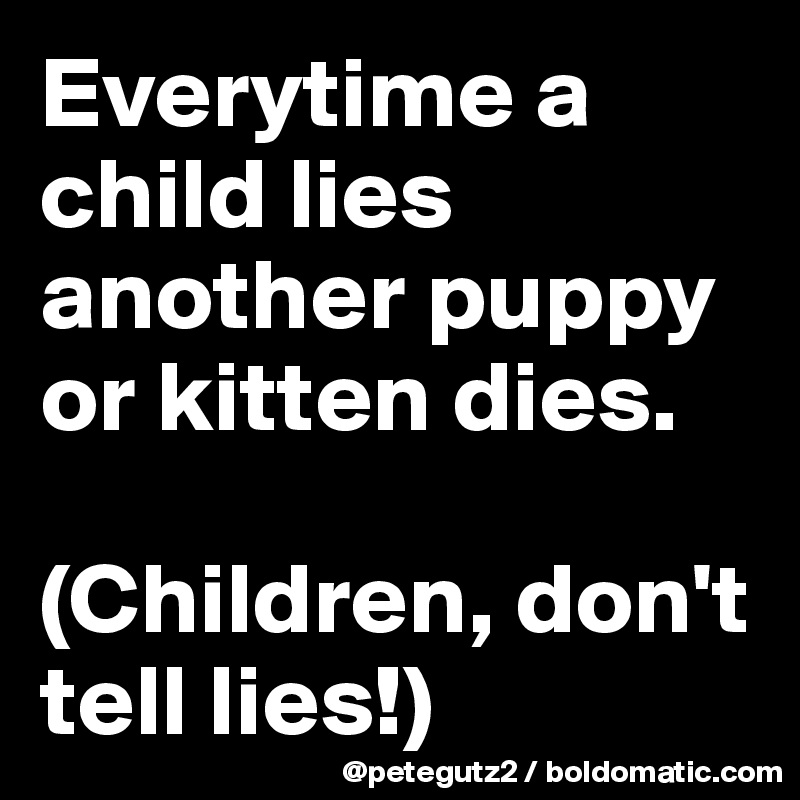 Everytime a child lies another puppy or kitten dies.

(Children, don't tell lies!)