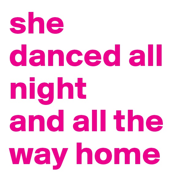 she danced all night
and all the way home