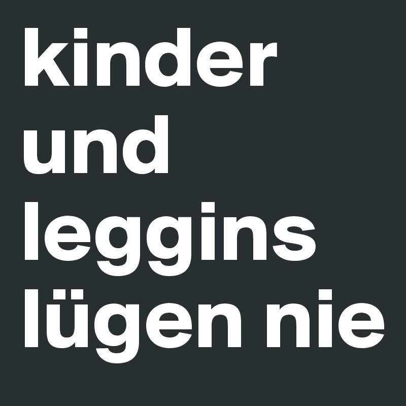 kinder und leggins lügen nie