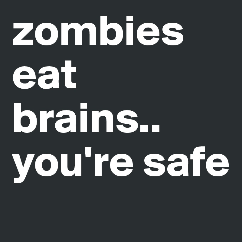 zombies eat brains.. you're safe