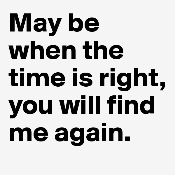 May be when the time is right, you will find me again. 