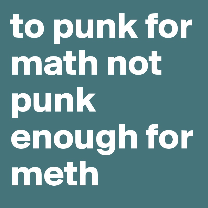 to punk for math not punk enough for meth