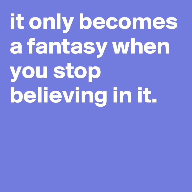 it only becomes a fantasy when you stop believing in it.

