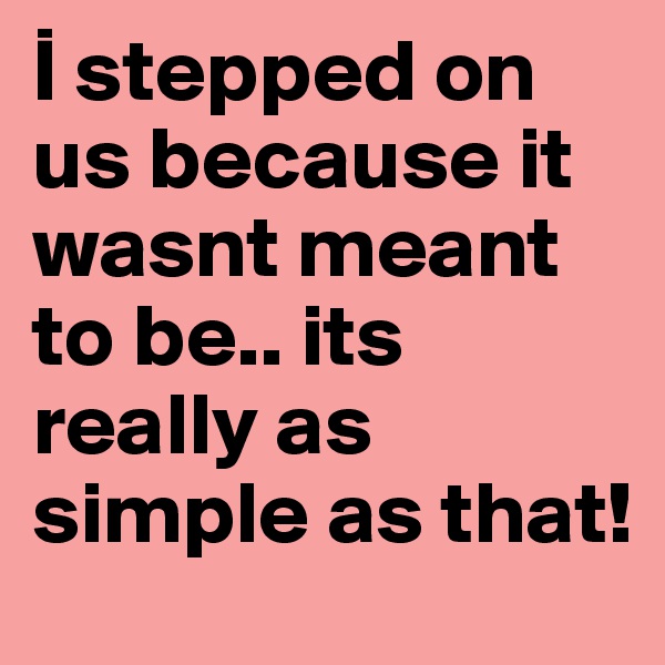I stepped on us because it wasnt meant to be.. its really as simple as that!