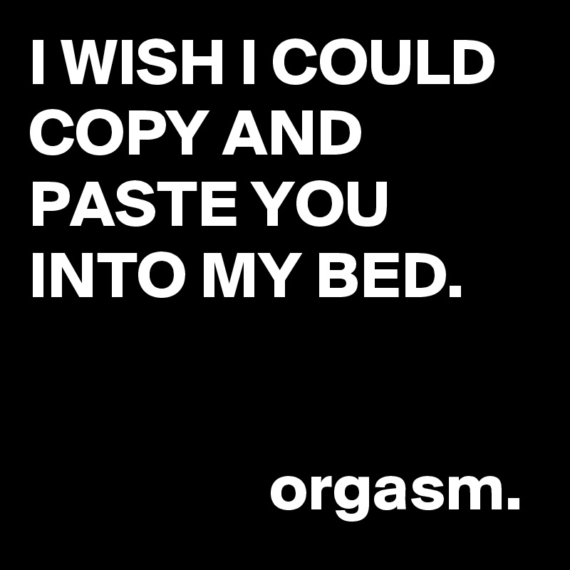 I WISH I COULD COPY AND PASTE YOU INTO MY BED.


                  orgasm.