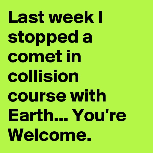 Last week I stopped a comet in collision course with Earth... You're Welcome.