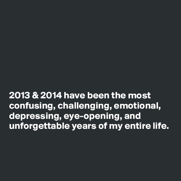 







2013 & 2014 have been the most confusing, challenging, emotional, depressing, eye-opening, and unforgettable years of my entire life. 


