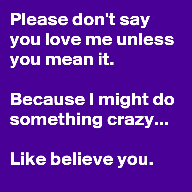 Please don't say you love me unless you mean it.

Because I might do something crazy...

Like believe you.