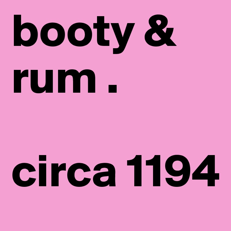 booty & rum . 

circa 1194 