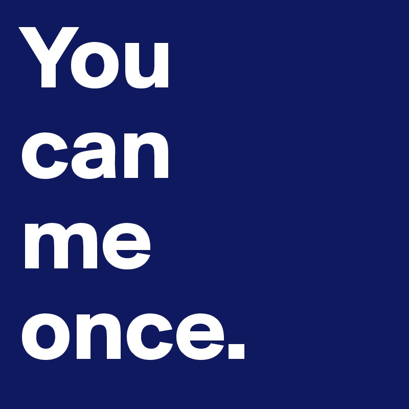 You
can
me once.
