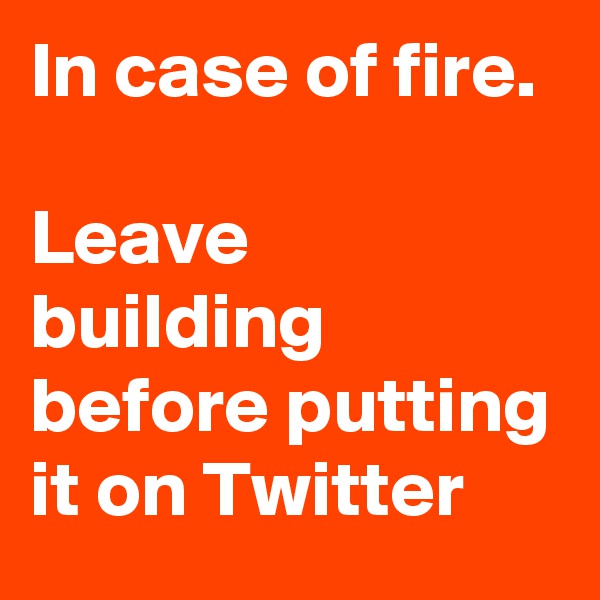 In case of fire. 

Leave building before putting it on Twitter
