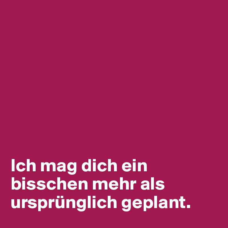 







Ich mag dich ein bisschen mehr als ursprünglich geplant.