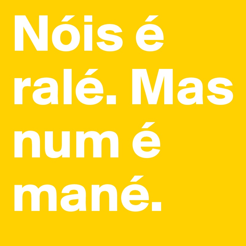 Nóis é ralé. Mas num é mané.