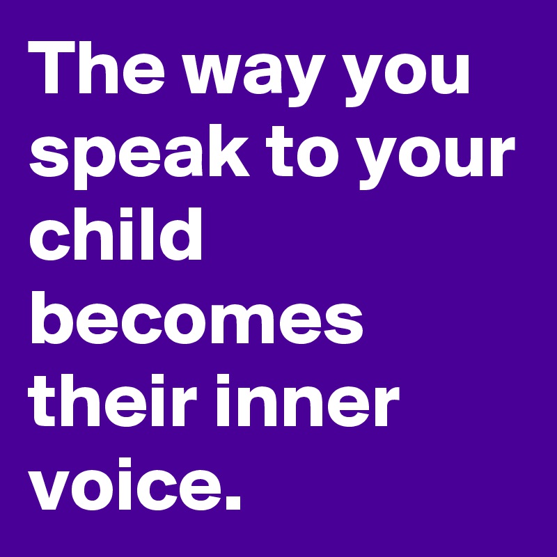 The way you speak to your child becomes their inner voice.