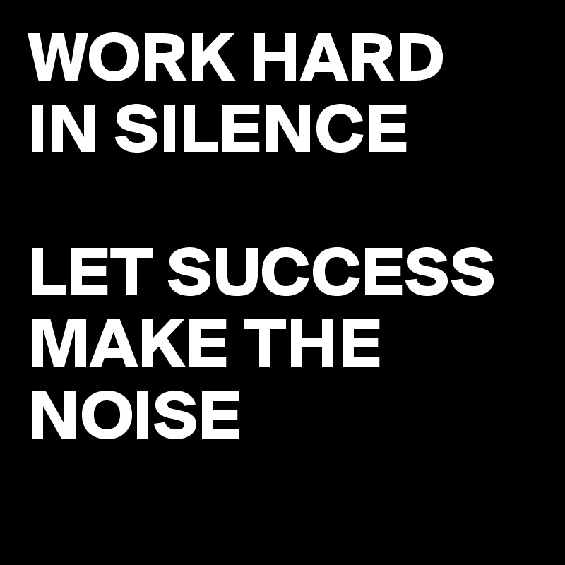 WORK HARD
IN SILENCE

LET SUCCESS MAKE THE NOISE
