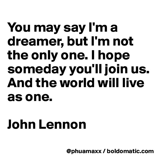 
You may say I'm a dreamer, but I'm not the only one. I hope someday you'll join us. And the world will live as one.

John Lennon
