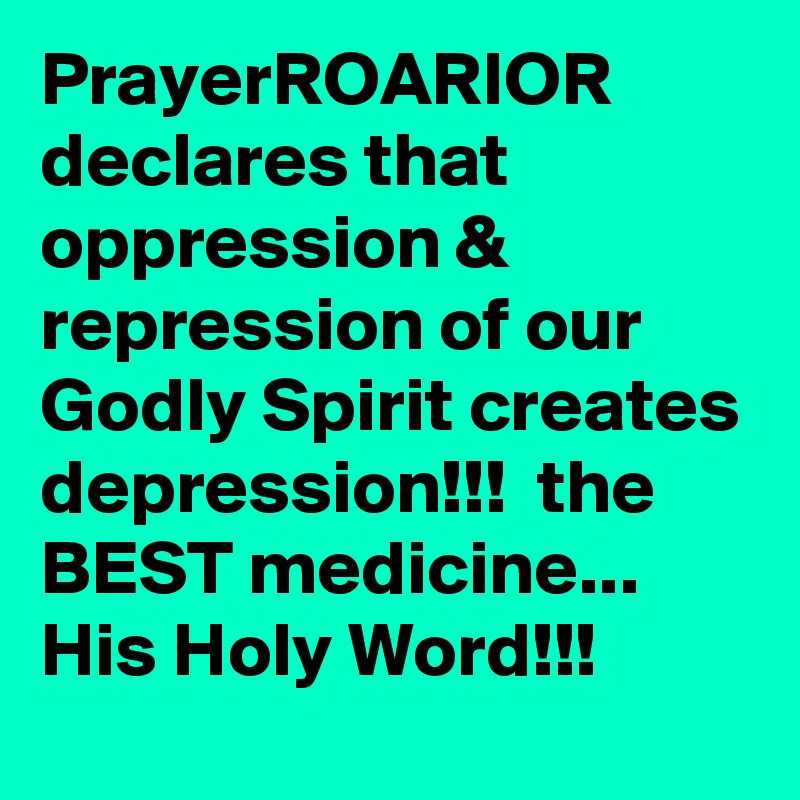 PrayerROARIOR declares that oppression & repression of our Godly Spirit creates depression!!!  the BEST medicine... His Holy Word!!!