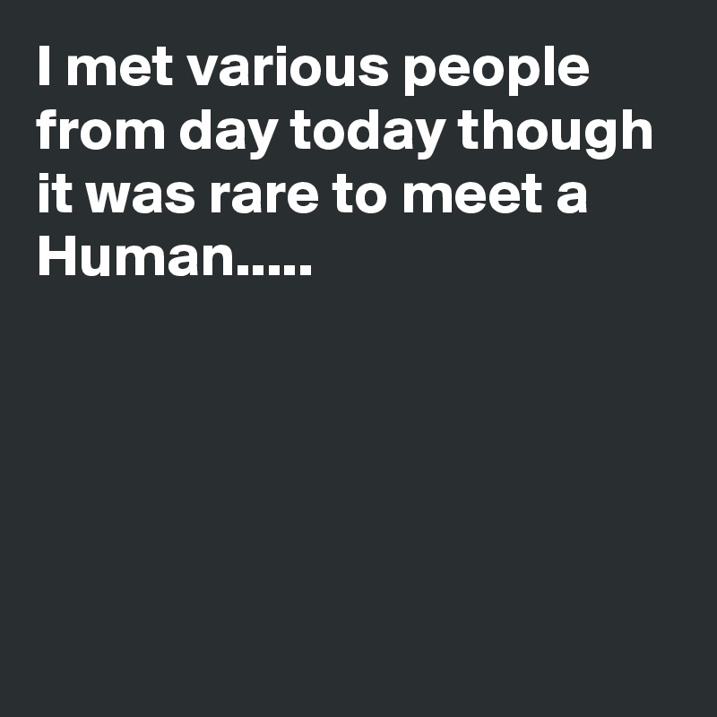 I met various people from day today though it was rare to meet a Human.....






