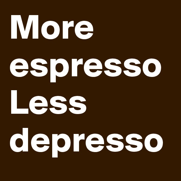 More espresso
Less depresso