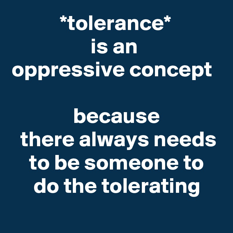            *tolerance* 
                  is an 
oppressive concept 

              because 
  there always needs     to be someone to        do the tolerating