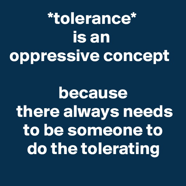            *tolerance* 
                  is an 
oppressive concept 

              because 
  there always needs     to be someone to        do the tolerating