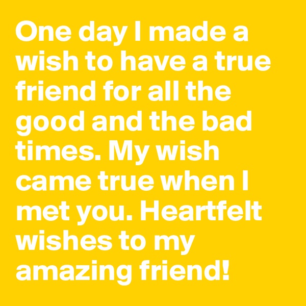 One day I made a wish to have a true friend for all the good and the bad times. My wish came true when I met you. Heartfelt wishes to my amazing friend!