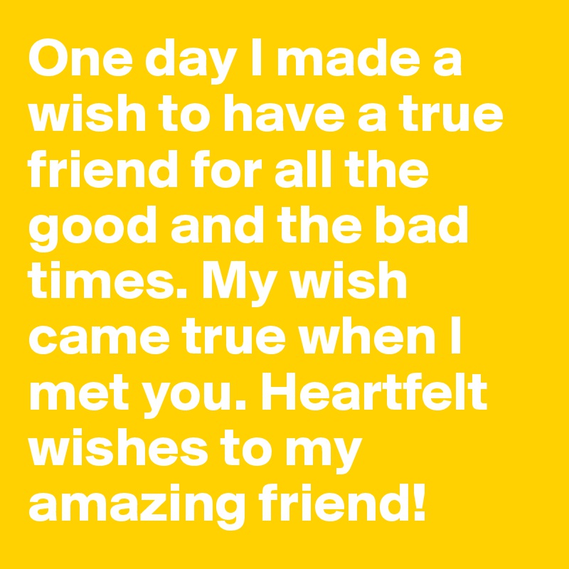 One day I made a wish to have a true friend for all the good and the bad times. My wish came true when I met you. Heartfelt wishes to my amazing friend!