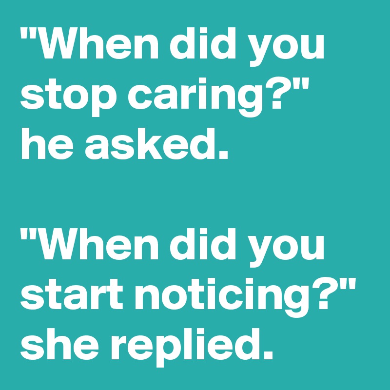 "When did you stop caring?" he asked.

"When did you start noticing?"
she replied.