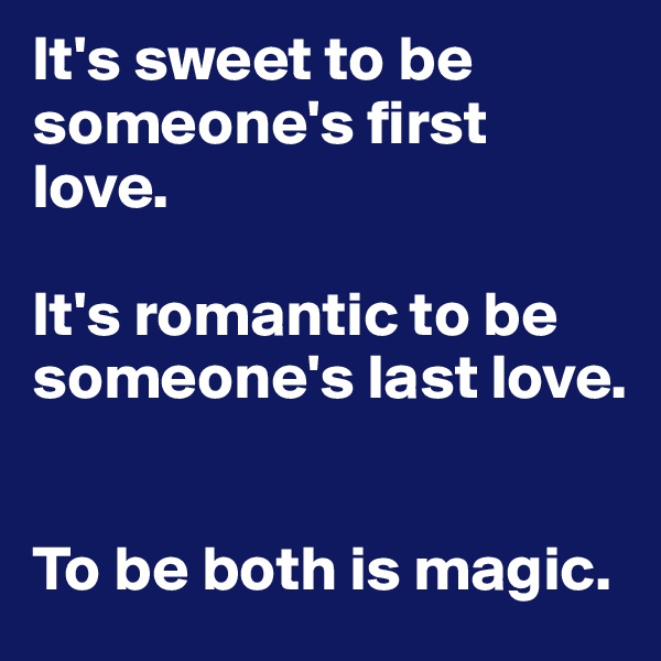 It's sweet to be someone's first love. 

It's romantic to be someone's last love. 


To be both is magic. 
