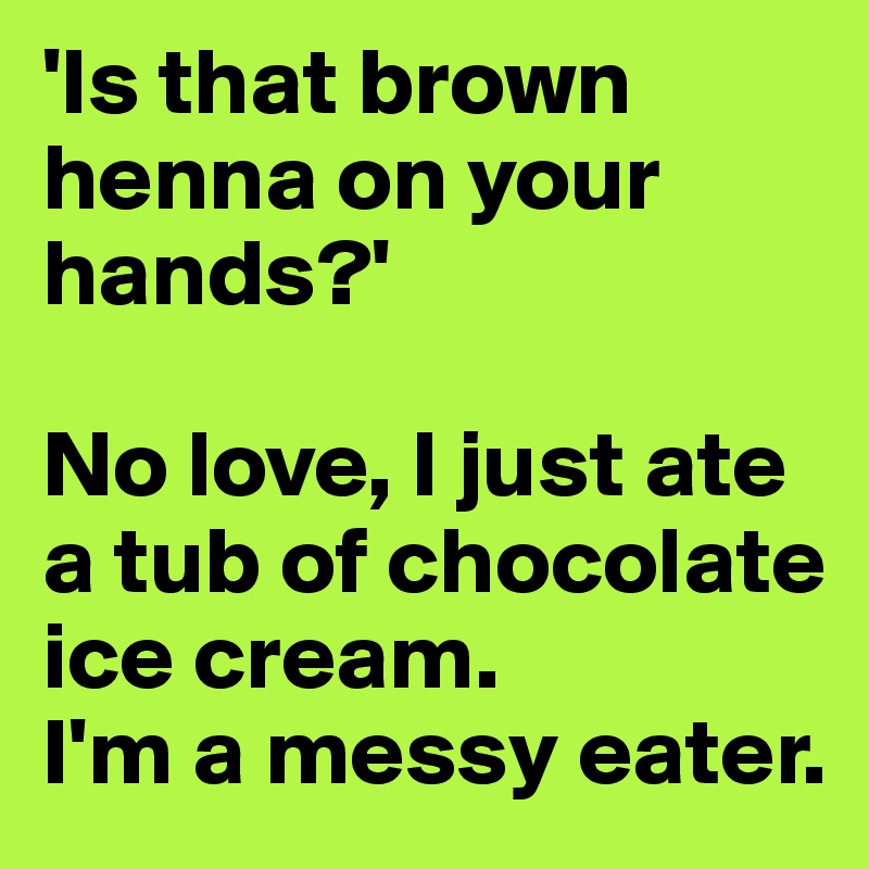 'Is that brown henna on your hands?'

No love, I just ate a tub of chocolate ice cream. 
I'm a messy eater.