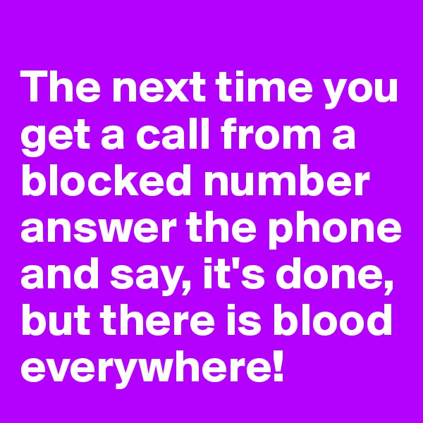 
The next time you get a call from a blocked number answer the phone and say, it's done, but there is blood everywhere!