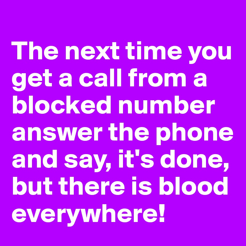 
The next time you get a call from a blocked number answer the phone and say, it's done, but there is blood everywhere!