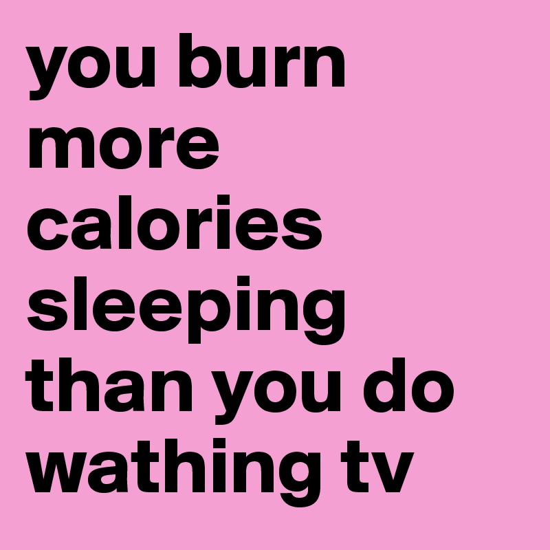 you burn more calories sleeping than you do wathing tv