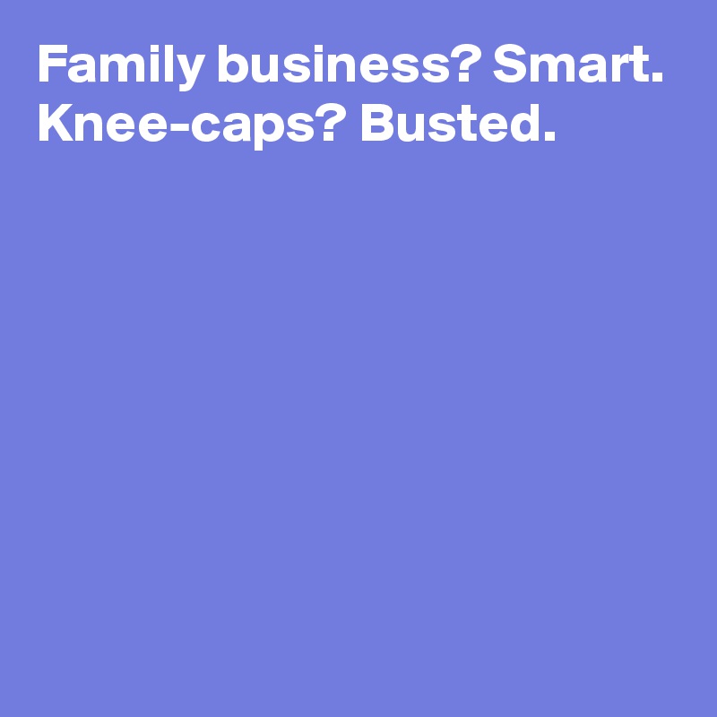 Family business? Smart. 
Knee-caps? Busted.







