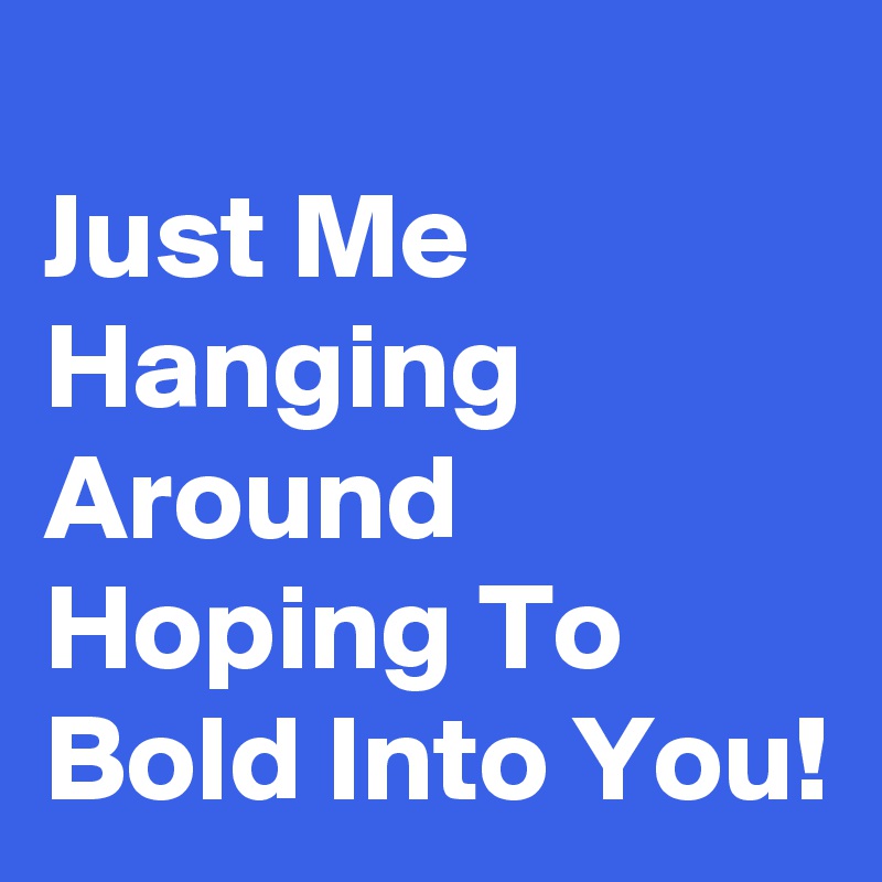 
Just Me Hanging Around Hoping To Bold Into You!